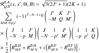 \appendix \setcounter{section}{1} \begin{eqnarray} &&{\mathcal R}^{K,K}_{Q,{\rm II}}(x,x^{\prime},\Theta,B)=\sqrt{3(2J^{\prime}+1)} (2K+1) \nonumber \\ &&\sum_{MM^{\prime} Npp^{\prime}} (-1)^{J^{\prime}-N-1+Q} \left( \begin{array}{c@{~~}c@{~~}c} J^{\prime} & K & J^{\prime} \\ -M & Q& M^{\prime} \\ \end{array} \right) \nonumber \\ &&\times\ \left( \begin{array}{c@{~~}c@{~~}c} J & 1 & J^{\prime} \\ -N & -p& M \\ \end{array} \right) \left( \begin{array}{c@{~~}c@{~~}c} J & 1 & J^{\prime} \\ -N & -p^{\prime} & M^{\prime} \\ \end{array} \right) \left( \begin{array}{c@{~~}c@{~~}c} 1 & 1 & K \\ -p &p^{\prime} & Q \\ \end{array} \right) \nonumber \\ &&\times\ {1\over 2} \left[R^{\rm II,H}_{MN}+R^{\rm II,H}_{M^{\prime} N} +{\rm i} \left(R^{\rm II,F}_{M^{\prime} N}-R^{\rm II,F}_{MN}\right) \right], \label{rkkq2_gen} \end{eqnarray}