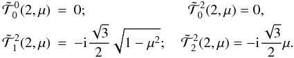 \appendix \setcounter{section}{2} \begin{eqnarray} \tilde {\mathcal T}^0_0(2,\mu)&=&0; \qquad \qquad \qquad \quad \tilde {\mathcal T}^2_0(2,\mu)=0, \nonumber \\ \tilde {\mathcal T}^2_1(2,\mu)&=&-{\rm i} {\sqrt{3}\over 2} \sqrt{1-\mu^2};\quad \tilde {\mathcal T}^2_2(2,\mu)=-{\rm i} {\sqrt{3}\over 2} \mu. \label{tilde_tkq_i2} \end{eqnarray}