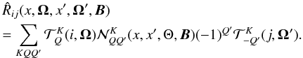 \begin{eqnarray} &&\hat R_{ij}(x,{\bm \Omega},x^{\prime},{\bm \Omega}^{\prime}, {\bm B}) \nonumber \\ &&=\sum_{KQQ^{\prime}} {\mathcal T}^K_Q(i,{\bm \Omega}) {\mathcal N}^K_{QQ^{\prime}}(x,x^{\prime},\Theta,{\bm B}) (-1)^{Q^{\prime}} {\mathcal T}^K_{-Q^{\prime}}(j,{\bm \Omega}^{\prime}). \label{hanle_rm_app1} \end{eqnarray}