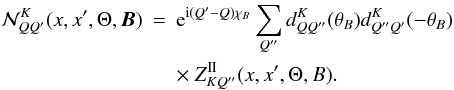 \begin{eqnarray} {\mathcal N}^{K}_{QQ^{\prime}}(x,x^{\prime},\Theta,{\bm B}) &=& {\rm e}^{{\rm i}(Q^{\prime}-Q)\chi_B} \sum_{Q^{\prime\prime}} d^K_{QQ^{\prime\prime}}(\theta_B) d^K_{Q^{\prime\prime}Q^{\prime}}(-\theta_B) \nonumber \\ &&\times\ Z^{{\rm II}}_{KQ^{\prime\prime}}(x,x^{\prime},\Theta,B). \label{mag_kernel_app1_23} \end{eqnarray}