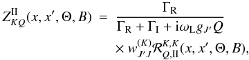 \begin{eqnarray} Z^{{\rm II}}_{KQ}(x,x^{\prime},\Theta,B) &=&{\Gamma_{\rm R} \over {\Gamma_{\rm R}+\Gamma_{\rm I} +{\rm i}\omega_{\rm L} g_{J^{\prime}} Q}} \nonumber \\ &&\times\ w^{(K)}_{J^{\prime} J} {\mathcal R}^{K,K}_{Q,{\rm II}}(x,x^{\prime},\Theta,B), \label{z2_kq} \end{eqnarray}