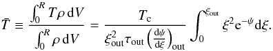 \appendix \setcounter{section}{2} \begin{equation} \label{tw} \bar{T} \equiv { \int_0^R T \rho \, {\rm d}V \over \int_0^R \rho \, {\rm d}V } = {T_{\rm c} \over \xi_{\rm out}^{2} \tau_{\rm out} \left( {\rm d\psi \over d\xi } \right)_{\rm out} } \int_0^{\xi_{\rm out}} \xi^2 {\rm e}^{-\psi} {\rm d}\xi . \end{equation}