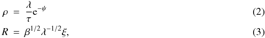 \begin{eqnarray} \label{eq2.1} \rho &=& { \lambda \over \tau} {\mathrm e}^{-\psi} \\ \label{eq2.2} R &= &\beta^{1/2}\lambda^{-1/2}\xi , \end{eqnarray}