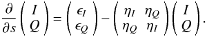 \begin{equation} \frac{\partial}{\partial s} \left(\begin{array}{c} I \\ Q\end{array}\right) = \left(\begin{array}{c} \epsilon_{I} \\ \epsilon_Q\end{array}\right)- \left(\begin{array}{ccc} \eta_{I} & \eta_{Q} \\ \eta_{Q} & \eta_{I} \end{array}\right) \left(\begin{array}{c} I \\ Q\end{array}\right). \label{gen-rte} \end{equation}