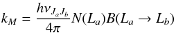 \begin{equation} k_M=\frac{h\nu_{J_aJ_b}}{4\pi}N(L_a)B(L_a\to L_b) \end{equation}