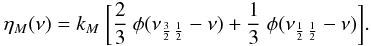 \begin{eqnarray} \eta_{M}(\nu)=k_M\ \bigg[\frac{2}{3} \ \phi(\nu_{\frac{3}{2}\,\frac{1}{2}}-\nu) + \frac{1}{3} \ \phi(\nu_{\frac{1}{2}\,\frac{1}{2}}-\nu)\bigg]. \end{eqnarray}