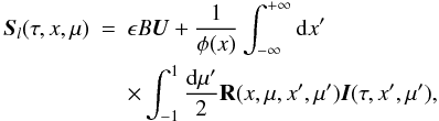 \begin{eqnarray} {\bm S}_{l}(\tau,x,\mu)&=&\epsilon B{\bm U}+ \frac{1}{\phi(x)}\int^{+\infty}_{-\infty} {\rm d}x^{\prime} \nonumber \\ && \times \int^{1}_{-1}\frac{{\rm d}\mu^{\prime}}{2} {\bf R}(x,\mu,x^{\prime},\mu^{\prime}) {\bm I}(\tau,x^{\prime},\mu^{\prime}), \label{line-source} \end{eqnarray}