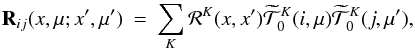 \begin{eqnarray} {\bf R}_{ij}(x,{\mu};x^\prime, {\mu}^\prime)&=&\sum_{K} {\bf{\mathcal R}}^{K}(x,x^{\prime}) \widetilde{\mathcal T}^K_0(i,\mu) \widetilde{\mathcal T}^{K}_{0}(j,{\mu}^\prime), \end{eqnarray}