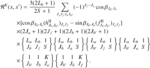 \begin{eqnarray} &&\hspace{-2.5mm}{\bf {\mathcal R}}^{K}(x,x^\prime) = \frac{3(2L_b+1)}{2S+1} \sum_{J_aJ_fJ_bJ_{b^\prime}} (-1)^{J_f-J_a} \cos\beta_{J_{b^\prime}J_b} \nonumber \\ &&\qquad \times [\cos\beta_{J_{b^\prime}J_b} (h^{\rm II}_{J_b,J_{b^\prime}})_{J_aJ_f} -\sin\beta_{J_{b^\prime}J_b} (f^{\rm II}_{J_b,J_{b^\prime}})_{J_aJ_f} ] \nonumber \\ && \qquad \times(2J_a+1)(2J_f+1)(2J_b+1)(2J_{b^\prime}+1) \nonumber \\ && \qquad\times \left\lbrace \begin{array}{ccc} L_a & L_b & 1\\ J_b & J_f & S \\ \end{array} \right\rbrace \left\lbrace \begin{array}{ccc} L_a & L_b & 1\\ J_b & J_a & S \\ \end{array} \right\rbrace \left\lbrace \begin{array}{ccc} L_a & L_b & 1\\ J_{b^\prime} & J_f & S \\ \end{array} \right\rbrace \left\lbrace \begin{array}{ccc} L_a & L_b & 1\\ J_{b^\prime} & J_a & S \\ \end{array} \right\rbrace \nonumber \\ &&\qquad \times \left\{ \begin{array}{ccc} 1 & 1 & K \\ J_{b^\prime} & J_b & J_a \\ \end{array} \right\} \left\{ \begin{array}{ccc} 1 & 1 & K \\ J_{b^\prime} & J_b & J_f \\ \end{array} \right\}. \label{r_mat} \end{eqnarray}