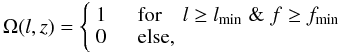 \begin{equation} \Omega(l,z) = \left\{ \begin{array}{rl} \displaystyle 1 & \quad \mathrm{for} \quad l \geq l_\mathrm{min} \; \& \; f \geq f_\mathrm{min} \\ 0 & \quad \mathrm{else,} \end{array} \right. \end{equation}