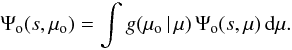 \begin{equation} \Psi_\mathrm{o}(s,\mu_\mathrm{o})= \int g(\mu_\mathrm{o} \, |\, \mu)\, \Psi_\mathrm{o}(s,\mu)\,\dd \mu . \label{eq:psivm} \end{equation}