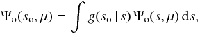 \begin{equation} \Psi_\mathrm{o}(s_\mathrm{o},\mu)= \int g(s_\mathrm{o} \, |\, s)\, \Psi_\mathrm{o}(s,\mu)\,\dd s , \label{eq:psibu} \end{equation}