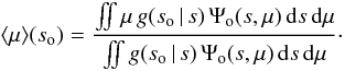 \begin{equation} \langle \mu \rangle (s_\mathrm{o}) = \frac{\iint \mu\,g(s_\mathrm{o} \, |\, s)\, \Psi_\mathrm{o}(s,\mu)\, \dd s \,\dd \mu}{\iint g(s_\mathrm{o} \, |\, s)\, \Psi_\mathrm{o}(s,\mu)\, \dd s \,\dd \mu} \cdot\label{eq:meanmbu} \end{equation}
