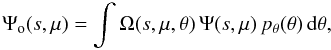 \begin{equation} \Psi_\mathrm{o}(s,\mu)= \int \Omega(s,\mu,\mathbf{\theta})\, \Psi(s,\mu)\, p_\theta(\theta)\,\dd \theta , \label{eq:psio} \end{equation}