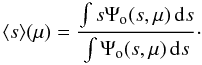 \begin{equation} \langle s \rangle (\mu) = \frac{\int s \Psi_\mathrm{o}(s,\mu)\, \dd s}{\int \Psi_\mathrm{o}(s,\mu)\, \dd s} \cdot\label{eq:means} \end{equation}