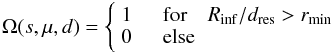 \begin{equation} \Omega(s,\mu,d) = \left\{ \begin{array}{rl} \displaystyle 1 & \quad \mathrm{for} \quad R_\mathrm{inf}/d_\mathrm{res}>r_\mathrm{min} \\ 0 & \quad \mathrm{else} \end{array} \right. \end{equation}