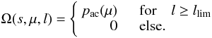 \begin{equation} \Omega(s,\mu,l) = \left\{ \begin{array}{rl} \displaystyle p_\mathrm{ac}(\mu) & \quad \mathrm{for} \quad l \geq l_\mathrm{lim} \\ 0 & \quad \mathrm{else.} \end{array} \right. \end{equation}