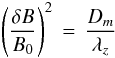 Mathematical equation: \begin{displaymath} \left(\frac{\delta B}{B_0}\right)^2 \, = \, \frac{D_m}{\lambda_z} \end{displaymath}