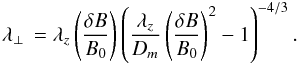 Mathematical equation: \begin{equation} \lambda_\perp \, = \lambda_z \left( \frac{\delta B}{B_0} \right) \left( \frac{\lambda_z}{D_m}\left(\frac{\delta B}{B_0} \right)^2 - 1\right)^{-4/3}. \label{eq:lperp} \end{equation}
