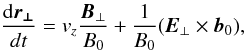 Mathematical equation: \begin{equation} \frac{{\rm d}\vec{r_{\perp}}}{dt}={v}_{z}\frac{\vec{B}_{\perp}}{B_{0}}+\frac{1}{B_{0}}(\vec{E}_{\perp}\times \vec{b}_{0}), \end{equation}