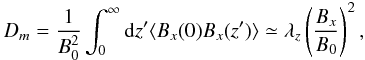 Mathematical equation: \begin{equation} D_{m}=\frac{1}{B^{2}_{0}}\int_{0}^{\infty}{\rm d}z'\langle B_{x}(0)B_{x}(z')\rangle \simeq \lambda_{z}\left(\frac{B_{x}}{B_{0}}\right)^{2}, \end{equation}