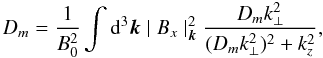 Mathematical equation: \begin{equation} \label{cor2} D_{m}=\frac{1}{B_{0}^{2}}\int {\rm d}^{3}\vec{k}\mid B_{x}\mid^{2}_{\vec{k}}\frac{D_{m}k_{\perp}^{2}}{(D_{m}k_{\perp}^{2})^{2}+k_{z}^{2}}, \end{equation}