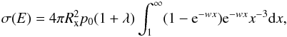 \begin{equation} \sigma(E) = 4\pi R_{\mathrm{x}}^2p_0(1+\lambda ) \int_{1}^{\infty}(1-{\rm e}^{-wx}){\rm e}^{-wx}x^{-3}{\rm d}x, \label{xsec} \end{equation}