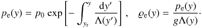 \begin{eqnarray} \label{eq:pres} p_{\rm e}(y)=p_{\rm 0}~{\rm exp}\left[ -\int_{y_{\rm r}}^{y}\frac{{\rm d}y{'}}{\Lambda (y{'})} \right]\, ,\hspace{3mm} \label{eq:eq_rho} \varrho_{\rm e} (y)=\frac{p_{\rm e}(y)}{g \Lambda(y)}\cdot \end{eqnarray}