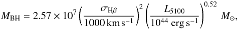 \begin{equation} M_\mathrm{BH}=2.57\times10^{7}\left(\frac{\sigma_{\mathrm{H}\beta}}{1000\,\mathrm{km}\,\mathrm{s}^{-1}}\right)^2\left(\frac{ L_{5100}}{10^{44}~\mathrm{erg}\,\mathrm{s}^{-1}}\right)^{0.52}\,M_{\odot} ,\label{he2158_eq:Hb_BHmass} \end{equation}