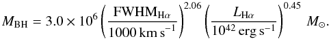 \begin{equation} M_\mathrm{BH}=3.0\times10^6\left(\frac{{\rm FWHM}_{\mathrm{H}\alpha}}{1000\,\mathrm{km\,s}^{-1}} \right)^{2.06}\left(\frac{L_{\mathrm{H}\alpha}}{10^{42}\,\mathrm{erg\,s}^{-1}}\right)^{0.45}\, M_{\odot}.\label{eq:Ha_BHmass} \end{equation}