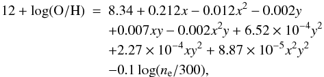\begin{eqnarray} 12+\log(\mathrm{O/H}) &=& 8.34 + 0.212x-0.012x^2-0.002y\nonumber\\ &&+0.007xy-0.002x^2y+6.52\times10^{-4}y^2\nonumber\\ &&+2.27\times10^{-4}xy^2+8.87\times10^{-5}x^2y^2\nonumber\\ &&-0.1\log(n_\mathrm{e}/300), \end{eqnarray}