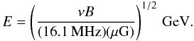 \begin{equation} E = \left ( \frac{\nu B}{{(16.1\,\rm MHz)} {(\mu\rm G)}}\right )^{1/2} \,\rm GeV. \end{equation}