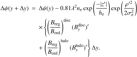 \appendix \setcounter{section}{1} \begin{eqnarray} \Delta \psi(y+\Delta y) & = & \Delta \psi(y) - 0.81 \lambda^2 n_{\rm e} \exp\left ( \frac{-|z'|}{h_{\rm e}} \right ) \exp \left ( \frac{\rho'^2} {2\sigma_{\rm e}^2} \right ) \nonumber\\ & &\times \left \lbrace \left ( \frac{B_{\rm reg}}{B_{\rm ord}} \right )^{\rm disc} (B^{\rm disc}_y)' \right . \nonumber\\ & &+ \left . \left ( \frac{B_{\rm reg}}{B_{\rm ord}} \right )^{\rm halo} (B^{\rm halo}_y)' \right \rbrace \Delta y. \end{eqnarray}