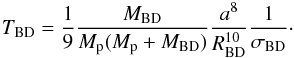 \begin{equation} T_{\rm BD} = \frac{1}{9}\frac{M_{\rm BD}}{\Mp(\Mp+M_{\rm BD})}\frac{a^8}{R_{\rm BD}^{10}}\frac{1}{\sigma_{\rm BD}}\cdot \end{equation}