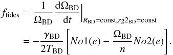 \begin{equation} \label{Hansenosftides} \begin{split} f_{\rm tides} & = \frac{1}{\Omega_{\rm BD}}\frac{\d\Omega_{\rm BD}}{\d t}\Big|_{R_{\rm BD}={\rm const}, rg2_{\rm BD}={\rm const}} \\ &= -\frac{\gamma_{\rm BD}}{2T_{\rm BD}}\left[No1(e)-\frac{\Omega_{\rm BD}}{n}No2(e)\right]. \end{split} \end{equation}