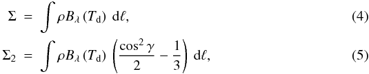 Mathematical equation: \begin{eqnarray} \Sigma&=&\int{\rho B_\lambda\left( T_\mathrm{d}\right)\ {\rm d}\ell},\\ \Sigma_2&=&\int{\rho B_\lambda\left( T_\mathrm{d}\right)\ \left( \frac{\cos^2{\gamma}}{2}-\frac{1}{3} \right) \ {\rm d}\ell}, \end{eqnarray}