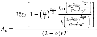 Mathematical equation: \begin{equation} A_{\rm s}= \frac{3 \tilde{z} z_2 \left[1-\left({\frac{\tilde{z}_0}{\tilde{z}}}\right)^{\frac{2-\alpha}{2}}\frac{ I_{\xi+1} \left(\frac{2 {z_2}^2 (\tilde{z} \tilde{z}_0)^{\frac{2-\alpha}{2}}}{(2-\alpha)^2 \kappa_0 T}\right)}{ I_{\xi} \left(\frac{2 {z_2}^2 (\tilde{z} \tilde{z}_0)^{\frac{2-\alpha}{2}}}{(2-\alpha)^2 \kappa_0 T}\right)}\right]}{(2-\alpha)vT}\cdot\label{eq:An} \end{equation}