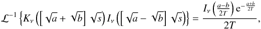 Mathematical equation: \appendix \setcounter{section}{1} \begin{displaymath} \mathcal{L}^{-1}\left\{K_\nu\left(\left[\sqrt{a}+ \sqrt {b}\right] \sqrt{s} \right)I_\nu \left(\left[\sqrt{a} - \sqrt{b}\right]\sqrt{s} \right)\right\}=\frac{I_\nu \left(\frac{a-b}{2T} \right)\mathrm{e}^{-\frac{a+b}{2T}}}{2T}, \end{displaymath}