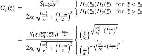 Mathematical equation: \appendix \setcounter{section}{2} \begin{eqnarray} G_{\rm p}(\tilde{z})&=& \frac{S_{\hspace{-0.07 cm}1} z_2 \tilde{z_0}^{m}}{2 \kappa_0 \sqrt{\frac{s z_2^2}{\kappa_0}+\left(\frac{1-m}{2}\right)^2}} \left \{ \begin{array}{lr} H_2(\tilde{z}_0) H_1(\tilde{z}) & \; \mathrm{for}\;\; \tilde{z} < \tilde{z}_0\\ H_1(\tilde{z}_0) H_2(\tilde{z}) & \; \mathrm{for}\;\; \tilde{z} > \tilde{z}_0 \end{array} \right.\nonumber\\ &=&\frac{S_{\hspace{-0.07 cm}1} z_2 \tilde{z}_0^{m}(\tilde{z}\tilde{z}_0)^{-\frac{m+1}{2}}}{2 \kappa_0 \sqrt{\frac{s z_2^2}{\kappa_0}+\left(\frac{1-m}{2}\right)^2}} \left \{ \begin{array}{ll} \left(\frac{\tilde{z}}{\tilde{z}_0}\right)^{\sqrt{\frac{s z_2^2}{\kappa_0}+\left(\frac{1-m}{2}\right)^2}} \\ \left(\frac{\tilde{z}}{\tilde{z}_0}\right)^{-\sqrt{\frac{s z_2^2}{\kappa_0}+\left(\frac{1-m}{2}\right)^2}} \end{array}. \right. \end{eqnarray}