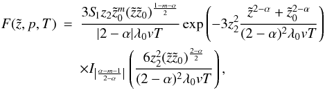 Mathematical equation: \begin{eqnarray} F(\tilde{z},p,T)&=&\frac{3 S_{\hspace{-0.07 cm}1} z_2 \tilde{z}_0^{{m}}(\tilde{z}\tilde{z}_0)^{\frac{1-m-\alpha}{2}}}{|2- \alpha| \lambda_0 v T} \exp\left(-3 z_2^2 \frac{\tilde{z}^{2-\alpha}+\tilde{z}_0^{2-\alpha}}{(2-\alpha)^2 \lambda_0 v T}\right) \nonumber\\ &&\times I_{\left|\frac{\alpha-m-1}{2-\alpha}\right|} \left(\frac{6 z_2^2 (\tilde{z} \tilde{z}_0)^{\frac{2-\alpha}{2}}}{(2-\alpha)^2 \lambda_0 v T}\right), \label{eq:F} \end{eqnarray}