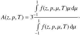 Mathematical equation: \begin{equation} A(z,p,T)= 3 \frac{ \int\limits_{-1}^{1} f(z,p,\mu,T) \mu \, \mathrm{d}\mu}{\int\limits_{-1}^{1} f(z,p,\mu,T) \, \mathrm{d}\mu}\cdot \end{equation}