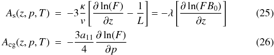 Mathematical equation: \begin{eqnarray} A_{\rm s}(z,p,T)&=& - 3 \frac{\kappa}{v} \left[ \frac{\partial \ln(F)}{\partial z}-\frac{1}{L} \right]=-\lambda \left[ \frac{\partial \ln(F B_0)}{\partial z}\right]\label{eq:As}\\ A_{\rm cg}(z,p,T)&=& - \frac{3a_{11}}{4} \frac{\partial\ln(F)}{\partial p} \label{eq:Acg} \end{eqnarray}