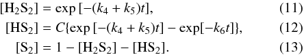 Mathematical equation: \begin{align} [{\rm H}_2{\rm S}_2] &= \exp{[- (k_4 + k_5) t]}, \label{conc_h2s2} \\ [{\rm HS}_2]& = C \{ \exp{[- (k_4 + k_5) t]} - \exp[{- k_6 t}] \}, \label{conc_hs2} \\ [{\rm S}_2] &= 1 - [{\rm H}_2{\rm S}_2] - [{\rm HS}_2]. \label{conc_s2} \end{align}