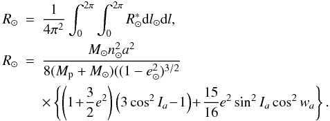 Mathematical equation: \appendix \setcounter{section}{1} \begin{eqnarray} R_{\odot} & = & {1\over 4 \pi^2}\int_0^{2\pi} \int_0^{2\pi}R_{\odot}^{\ast} {\rm d}l_{\odot} {\rm d}l, \nonumber \\ R_{\odot} & =& \frac{M_{\odot} n_{\odot}^2a^2}{8(M_{\rm p}+M_{\odot})((1-e_{\odot}^2)^{3/2}} \nonumber \\ & & \times \left\{ \left(1\!+\!\frac{3}{2}e^2\right)\left(3\cos^2I_a\!-\!1\right)\!+\! \frac{15}{16}e^2\sin^2I_a\cos^2w_a \right\}. \label{Eq9} \end{eqnarray}
