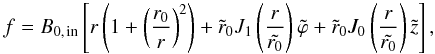 Mathematical equation: \begin{equation} f = B_{0,\, {\rm in}} \left[ r\left(1+\left(\frac{r_{0}}{r}\right)^{2}\right) + \tilde{r}_{0}J_{1}\left(\frac{r}{\tilde{r_{0}}}\right)\tilde{\varphi} + \tilde{r}_{0}J_{0}\left(\frac{r}{\tilde{r_{0}}}\right)\tilde{z} \right] , \end{equation}