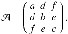 Mathematical equation: \appendix \setcounter{section}{2} \begin{eqnarray} \mathcal{A}=\left( \begin{array}{ccc} a & d & f \\ d & b & e \\ f & e & c \end{array}\right).\protect \end{eqnarray}