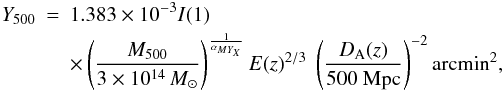 Mathematical equation: \begin{eqnarray} \label{YM_arc} Y_{500} & = & 1.383 \times10^{-3} I(1) \nonumber \\ & &\times \left ({M_{500} \over 3\times10^{14} \,M_\odot} \right )^{\frac{1}{ \alpha_{MY_X}}} E(z)^{2/3} \; \left ( {D_{\rm A}(z) \over 500 ~ {\rm Mpc}} \right )^{-2} {\rm arcmin}^2 , \end{eqnarray}