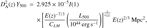 Mathematical equation: \begin{eqnarray} \label{YL} D^2_{\rm A}(z) \, Y_{500} & = & 2.925\times10^{-5} I(1) \nonumber \\ && \times \left [ \frac{E(z)^{-7/3}}{C_{LM}} \left ( \frac{L_{500}}{10^{44} \, {\rm erg} \, {\rm s} ^{-1}} \right) \right ]^{\frac{1}{\alpha_{LY}}} E(z)^{2/3} ~{\rm Mpc}^2 , \end{eqnarray}