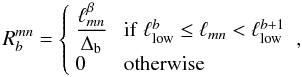 Mathematical equation: \begin{equation} R_b^{mn} = \left\{ \begin{array}{ll} \displaystyle\frac{\ell_{mn}^\beta}{\Delta_{\rm b}}&\;{\rm if}\; \ell^b_{\rm low} \leq \ell_{mn} < \ell^{b+1}_{\rm low}\\ 0&\;{\rm otherwise}\end{array}\right. , \label{eq:pmat} \end{equation}
