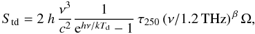 Mathematical equation: \begin{equation} S_{\rm td} = 2~h \, \frac{\nu^3}{c^2} \frac{1}{{\rm e}^{h\nu/kT_{\rm d}}-1} \, \tau_{250} \, (\nu/1.2\,\textrm{THz})^{\,\beta} \,\Omega, \end{equation}